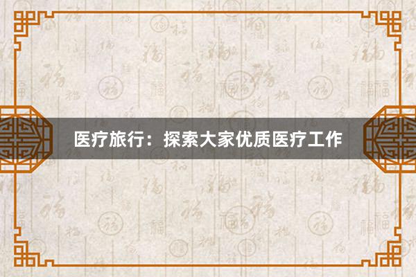 医疗旅行：探索大家优质医疗工作